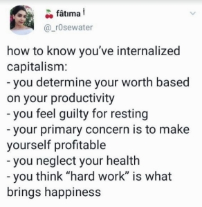 tweet screenshot of username _r0sewater. "how to know you've internalized capitalism: you determine your worth based on your productivity, you feel guilty for resting, you neglect your health, you think "hard work" is what bring happiness"